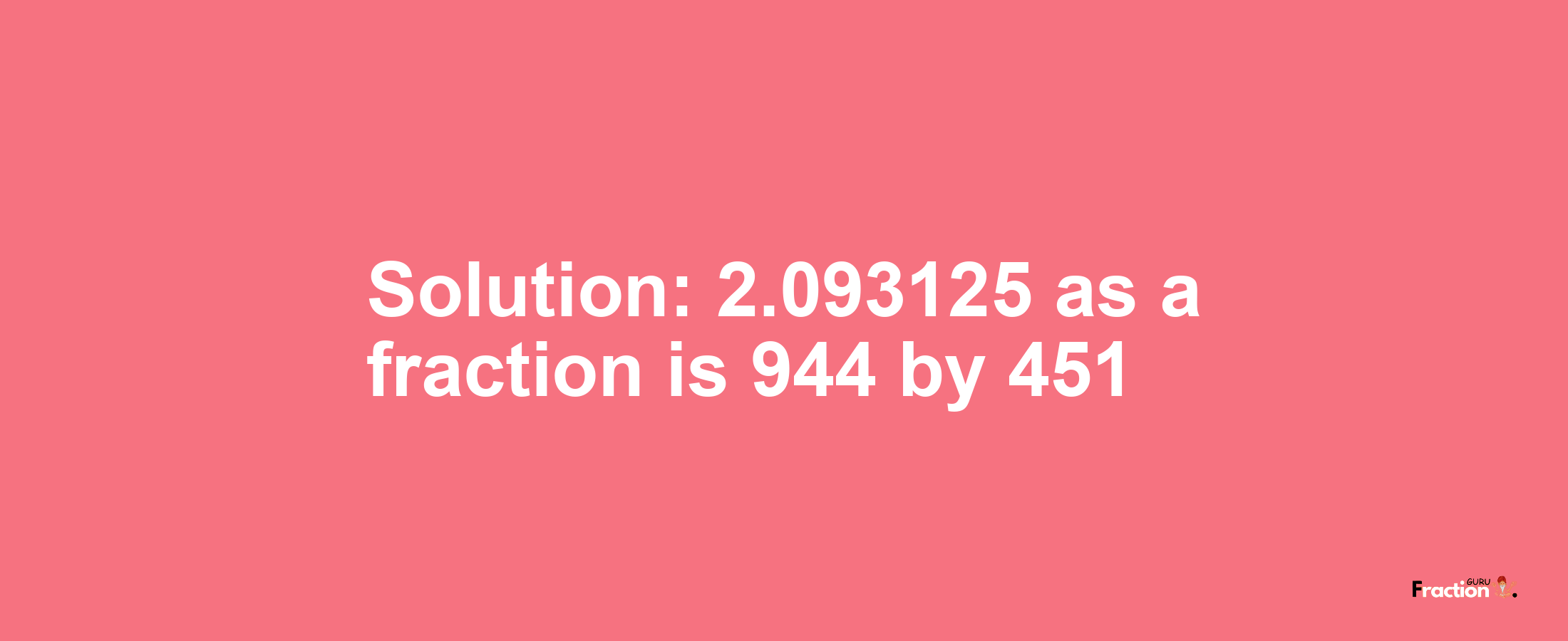 Solution:2.093125 as a fraction is 944/451